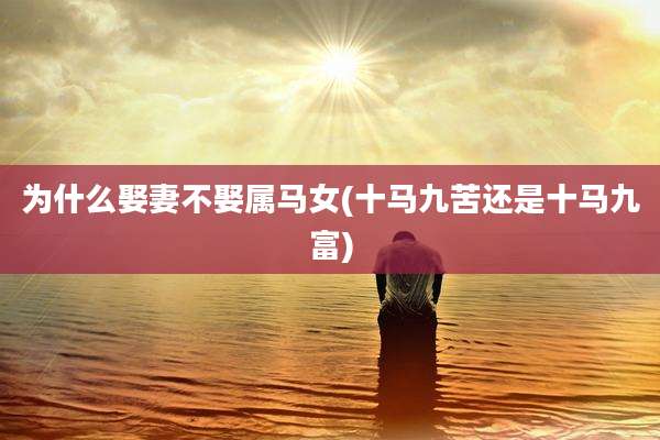 为什么娶妻不娶属马女(十马九苦还是十马九富)