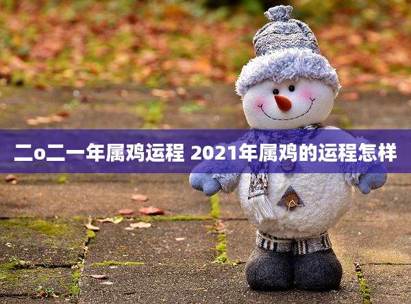 二o二一年属鸡运程 2021年属鸡的运程怎样