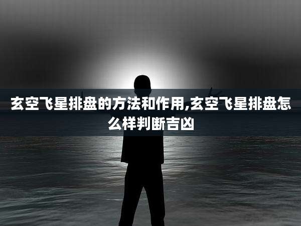 玄空飞星排盘的方法和作用,玄空飞星排盘怎么样判断吉凶