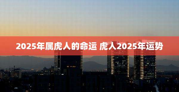 2025年属虎人的命运 虎人2025年运势