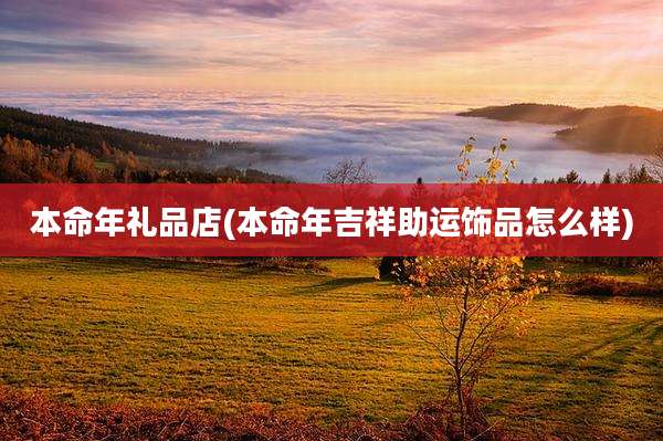 本命年礼品店(本命年吉祥助运饰品怎么样)
