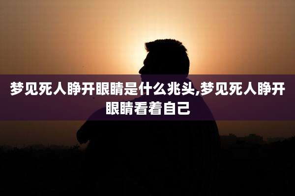梦见死人睁开眼睛是什么兆头,梦见死人睁开眼睛看着自己