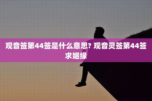 观音签第44签是什么意思? 观音灵签第44签求姻缘