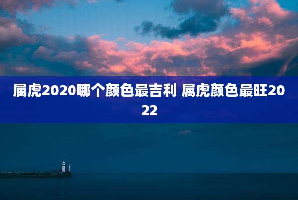 属虎2020哪个颜色最吉利 属虎颜色最旺2022