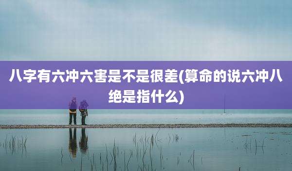 八字有六冲六害是不是很差(算命的说六冲八绝是指什么)