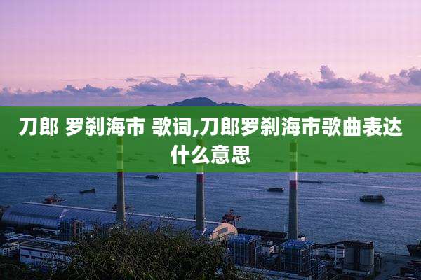 刀郎 罗刹海市 歌词,刀郎罗刹海市歌曲表达什么意思