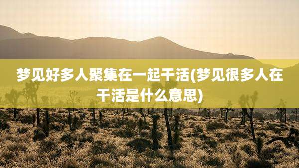 梦见好多人聚集在一起干活(梦见很多人在干活是什么意思)