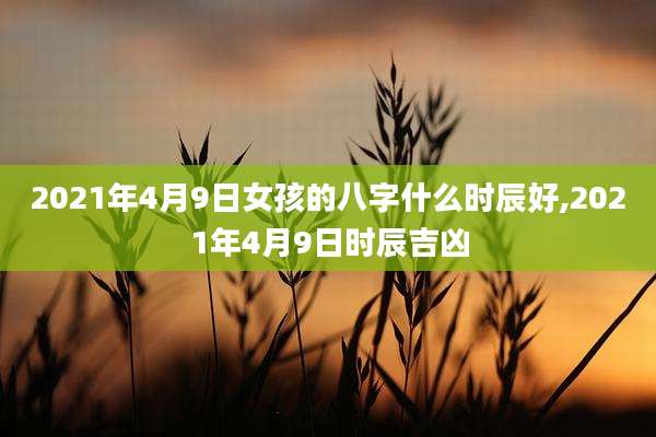 2021年4月9日女孩的八字什么时辰好,2021年4月9日时辰吉凶
