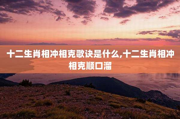 十二生肖相冲相克歌诀是什么,十二生肖相冲相克顺口溜