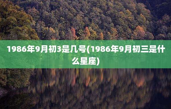 1986年9月初3是几号(1986年9月初三是什么星座)