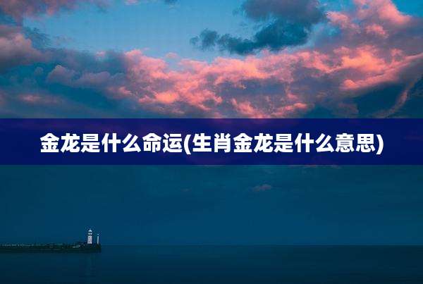 金龙是什么命运(生肖金龙是什么意思)