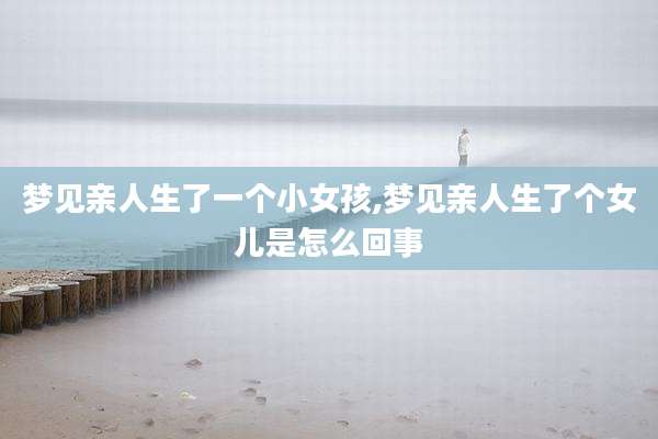 梦见亲人生了一个小女孩,梦见亲人生了个女儿是怎么回事