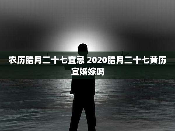农历腊月二十七宜忌 2020腊月二十七黄历宜婚嫁吗