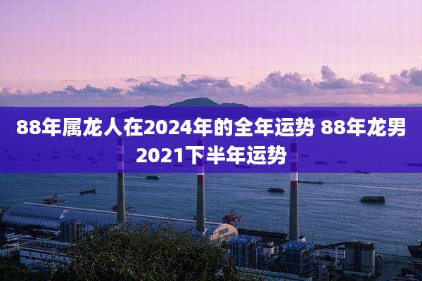 88年属龙人在2024年的全年运势 88年龙男2021下半年运势