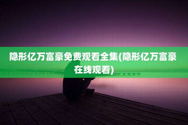 隐形亿万富豪免费观看全集(隐形亿万富豪 在线观看)