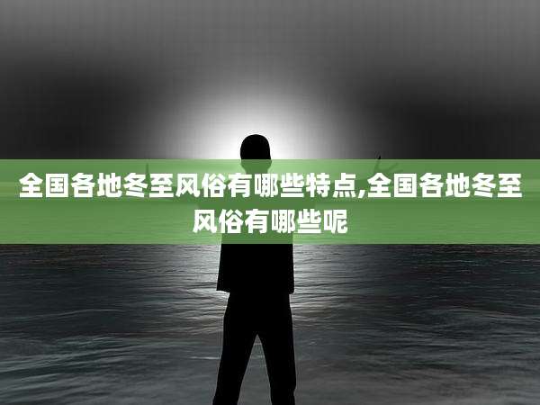 全国各地冬至风俗有哪些特点,全国各地冬至风俗有哪些呢
