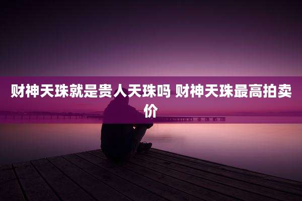 财神天珠就是贵人天珠吗 财神天珠最高拍卖价