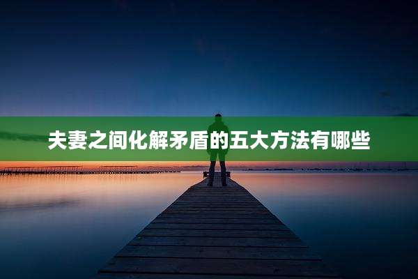夫妻之间化解矛盾的五大方法有哪些