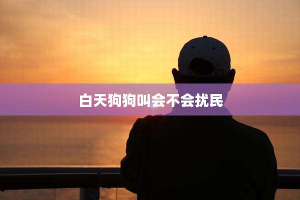 白天狗狗叫会不会扰民