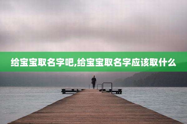 给宝宝取名字吧,给宝宝取名字应该取什么