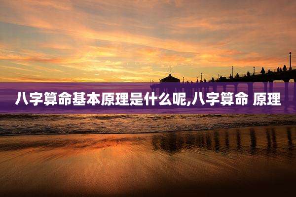 八字算命基本原理是什么呢,八字算命 原理