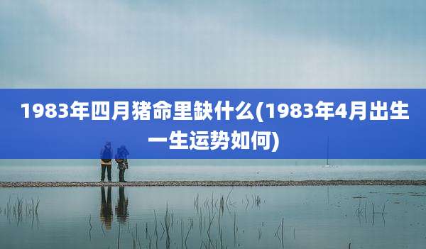 1983年四月猪命里缺什么(1983年4月出生一生运势如何)