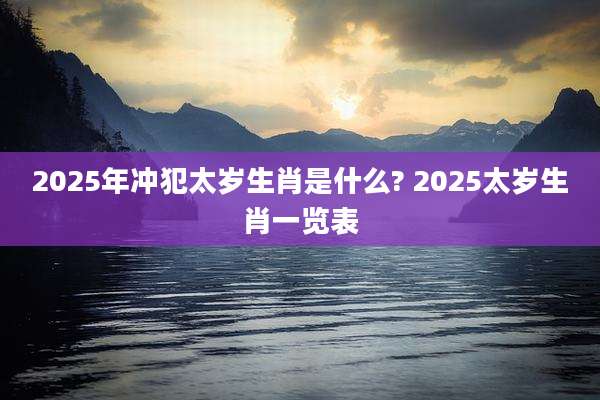 2025年冲犯太岁生肖是什么? 2025太岁生肖一览表