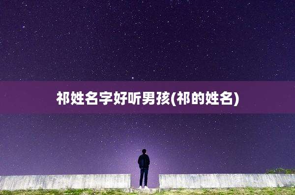 祁姓名字好听男孩(祁的姓名)