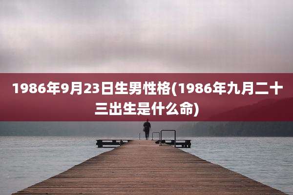 1986年9月23日生男性格(1986年九月二十三出生是什么命)