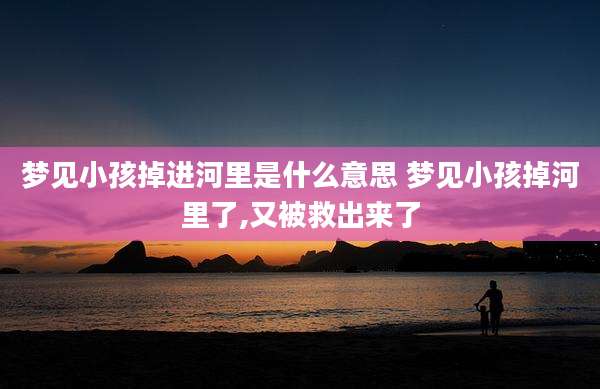 梦见小孩掉进河里是什么意思 梦见小孩掉河里了,又被救出来了