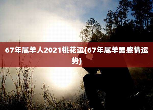 67年属羊人2021桃花运(67年属羊男感情运势)