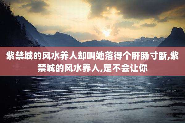 紫禁城的风水养人却叫她落得个肝肠寸断,紫禁城的风水养人,定不会让你