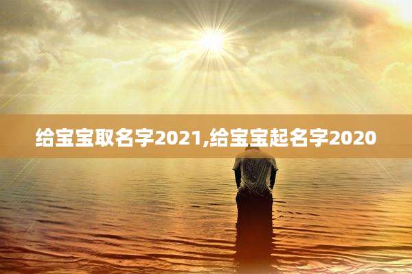 给宝宝取名字2021,给宝宝起名字2020