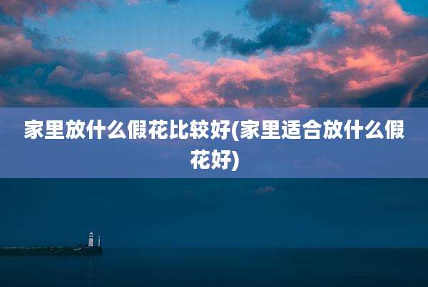 家里放什么假花比较好(家里适合放什么假花好)