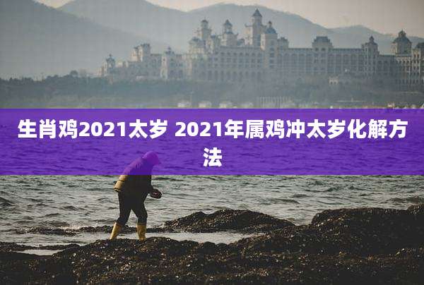 生肖鸡2021太岁 2021年属鸡冲太岁化解方法