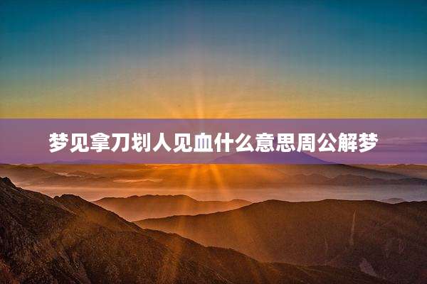 梦见拿刀划人见血什么意思周公解梦