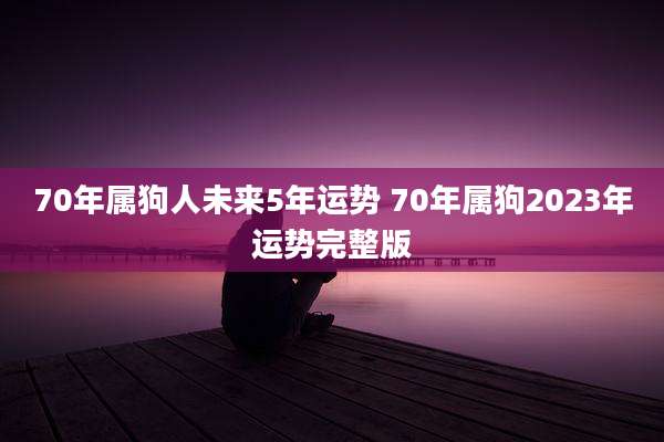 70年属狗人未来5年运势 70年属狗2023年运势完整版