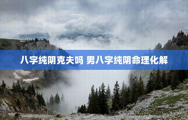 八字纯阴克夫吗 男八字纯阴命理化解