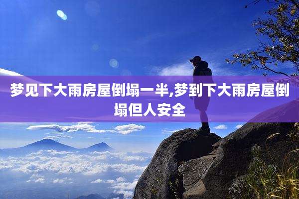 梦见下大雨房屋倒塌一半,梦到下大雨房屋倒塌但人安全