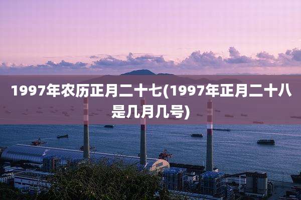 1997年农历正月二十七(1997年正月二十八是几月几号)