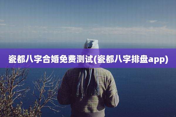 瓷都八字合婚免费测试(瓷都八字排盘app)