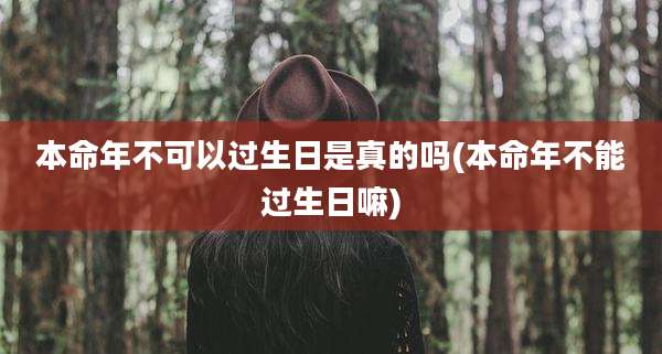 本命年不可以过生日是真的吗(本命年不能过生日嘛)