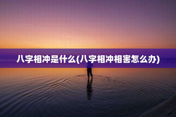 八字相冲是什么(八字相冲相害怎么办)
