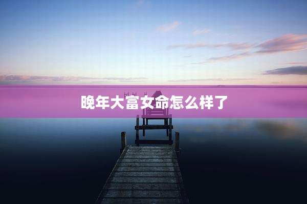 晚年大富女命怎么样了