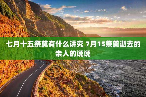 七月十五祭奠有什么讲究 7月15祭奠逝去的亲人的说说