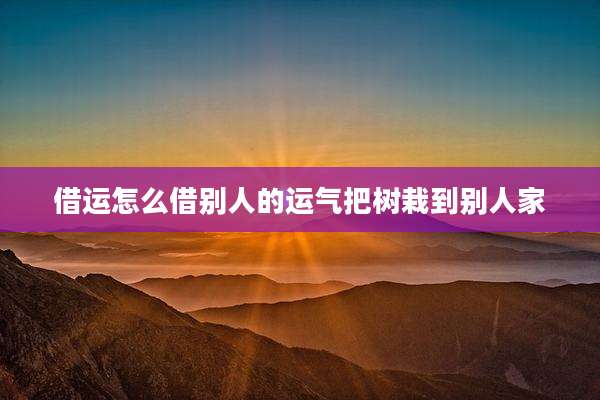 借运怎么借别人的运气把树栽到别人家