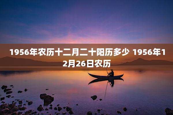 1956年农历十二月二十阳历多少 1956年12月26日农历
