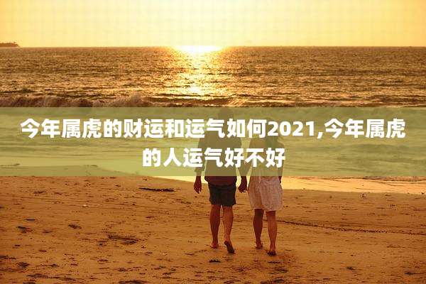 今年属虎的财运和运气如何2021,今年属虎的人运气好不好