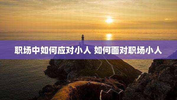 职场中如何应对小人 如何面对职场小人
