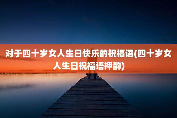 对于四十岁女人生日快乐的祝福语(四十岁女人生日祝福语押韵)